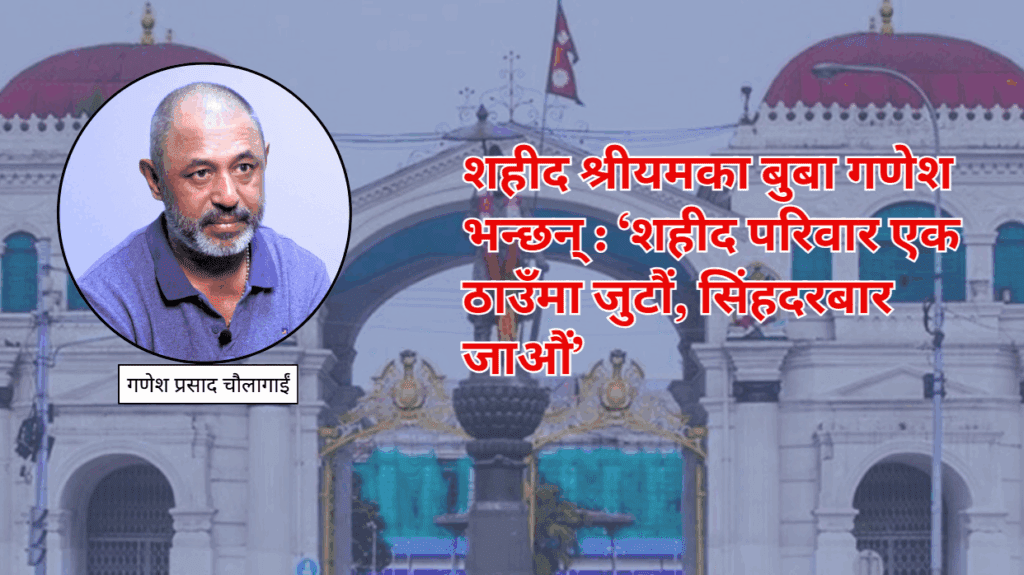 शहीद श्रीयमका बुबा गणेश भन्छन् : ‘शहीद परिवार एक ठाउँमा जुटौं, सिंहदरबार जाऔं’